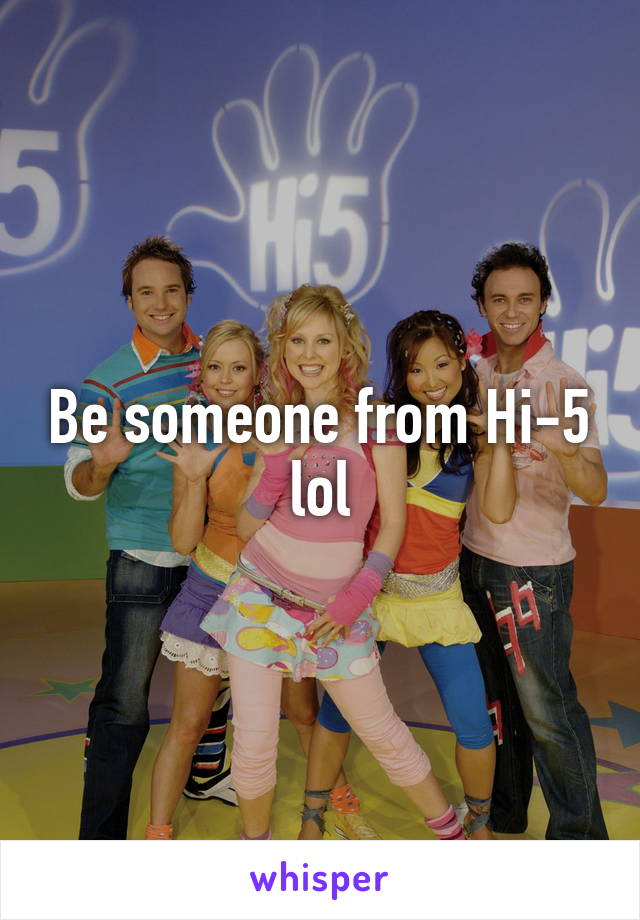 Be someone from Hi-5 lol