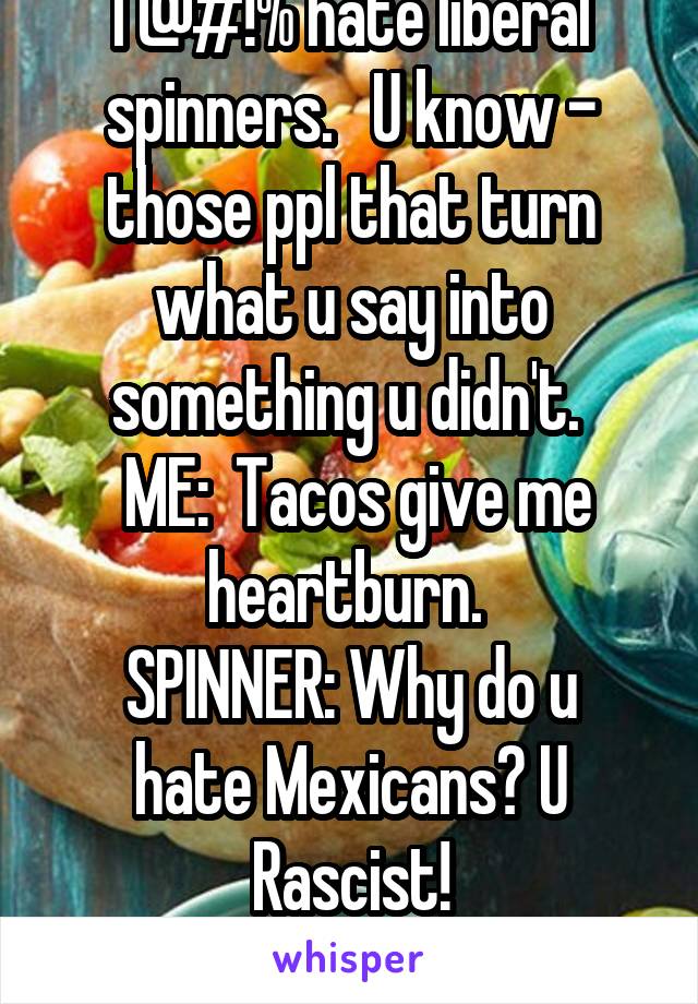 I @#!% hate liberal spinners.   U know - those ppl that turn what u say into something u didn't. 
 ME:  Tacos give me heartburn. 
SPINNER: Why do u hate Mexicans? U Rascist!
