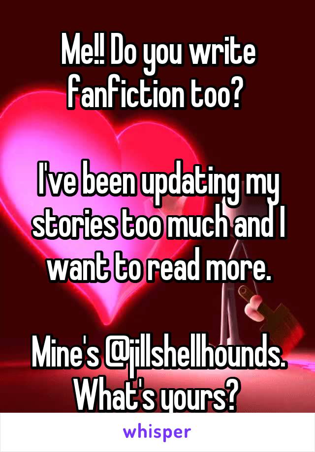 Me!! Do you write fanfiction too? 

I've been updating my stories too much and I want to read more.

Mine's @jillshellhounds.
What's yours? 