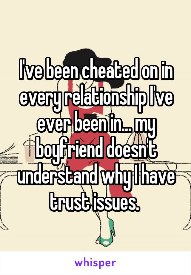 I've been cheated on in every relationship I've ever been in... my boyfriend doesn't understand why I have trust issues. 