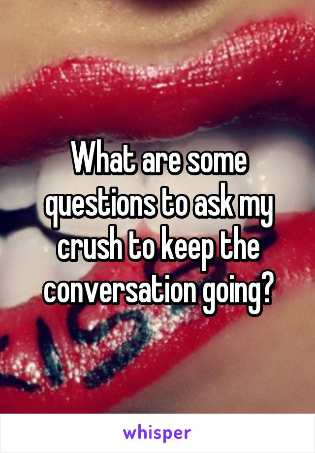 What are some questions to ask my crush to keep the conversation going?