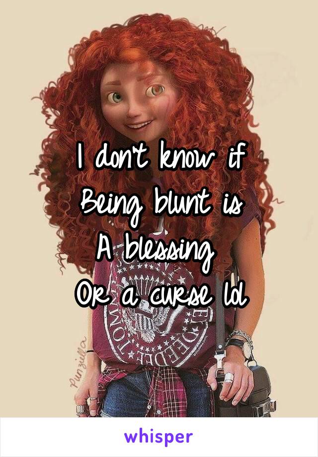 I don't know if
Being blunt is
A blessing 
Or a curse lol