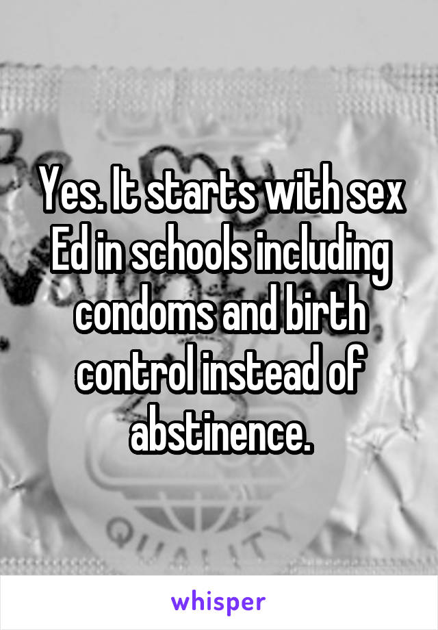 Yes. It starts with sex Ed in schools including condoms and birth control instead of abstinence.