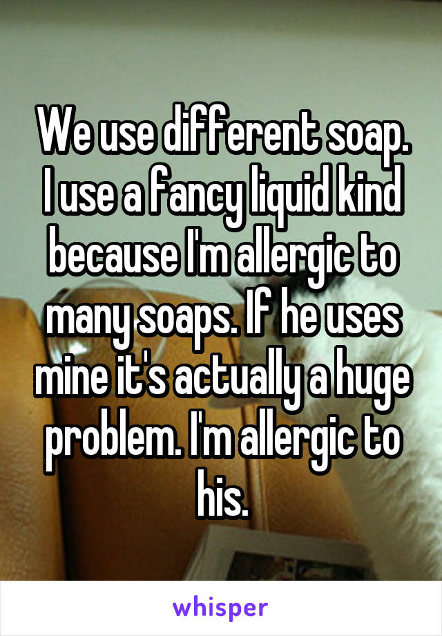 We use different soap. I use a fancy liquid kind because I'm allergic to many soaps. If he uses mine it's actually a huge problem. I'm allergic to his.