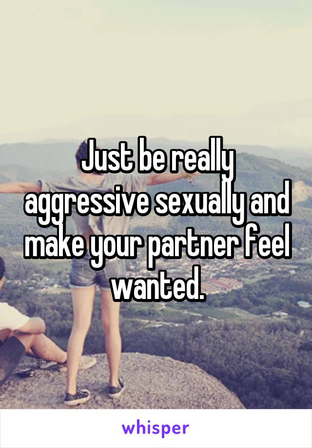 Just be really aggressive sexually and make your partner feel wanted.