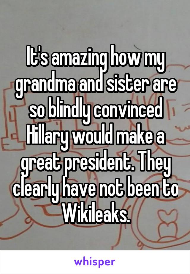 It's amazing how my grandma and sister are so blindly convinced Hillary would make a great president. They clearly have not been to Wikileaks.