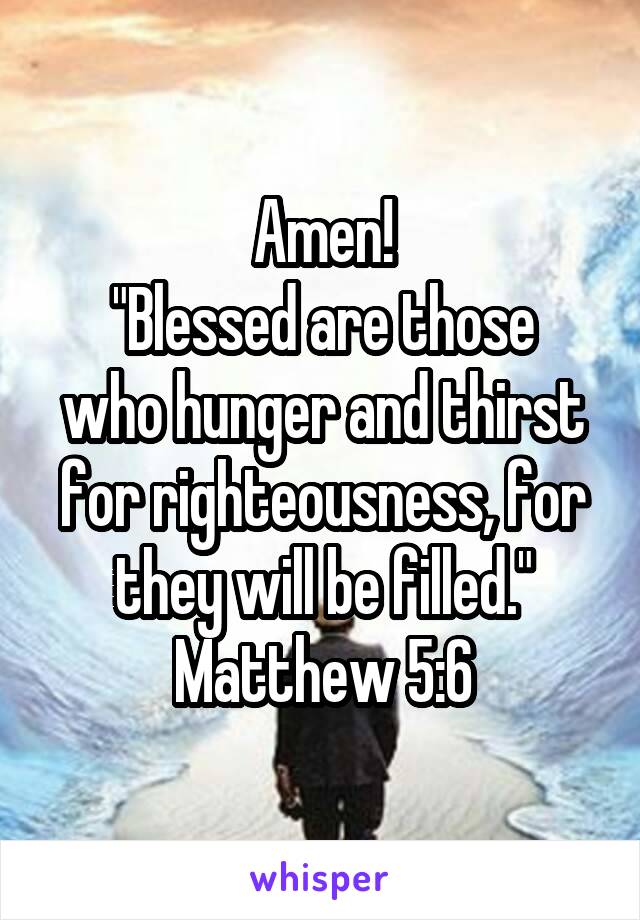 Amen!
"Blessed are those who hunger and thirst for righteousness, for they will be filled."
Matthew 5:6