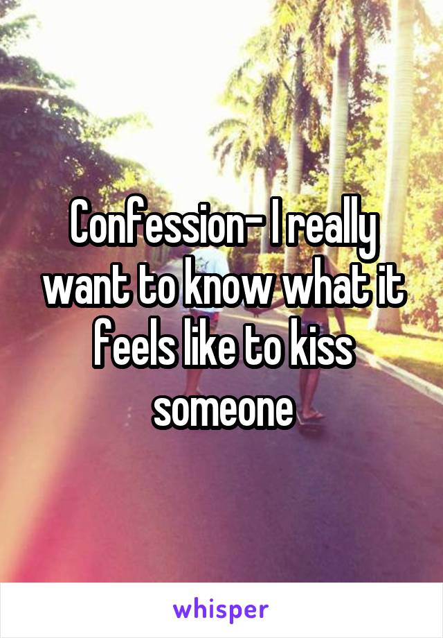 Confession- I really want to know what it feels like to kiss someone