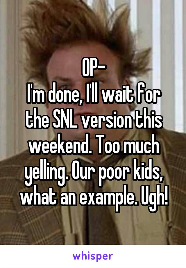 OP-
I'm done, I'll wait for the SNL version this weekend. Too much yelling. Our poor kids, what an example. Ugh!