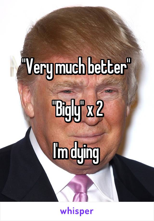 "Very much better" 

"Bigly" x 2

I'm dying 