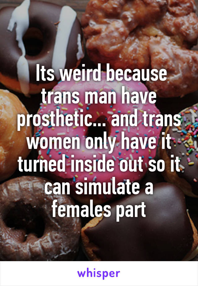  Its weird because trans man have prosthetic... and trans women only have it turned inside out so it can simulate a females part