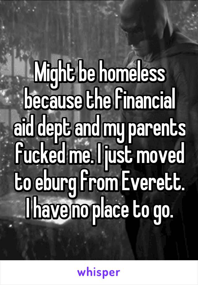 Might be homeless because the financial aid dept and my parents fucked me. I just moved to eburg from Everett. I have no place to go.