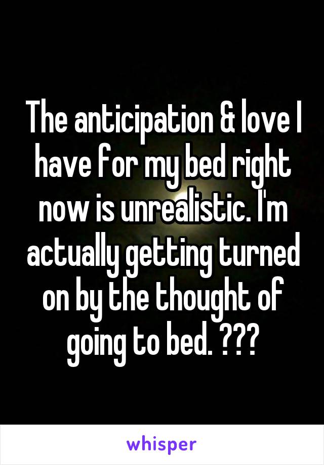 The anticipation & love I have for my bed right now is unrealistic. I'm actually getting turned on by the thought of going to bed. 🙈💜😍