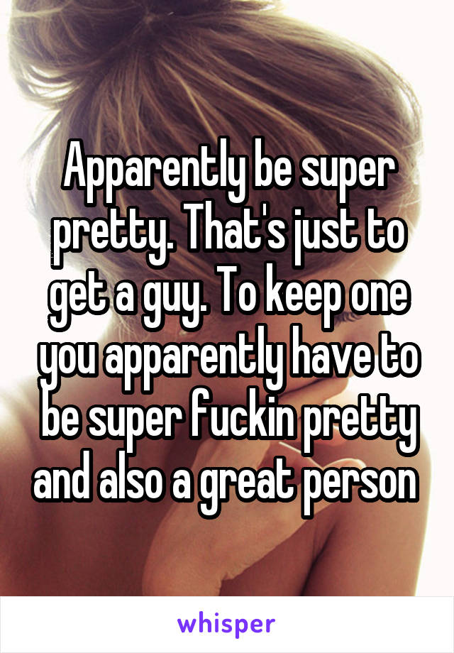 Apparently be super pretty. That's just to get a guy. To keep one you apparently have to be super fuckin pretty and also a great person 