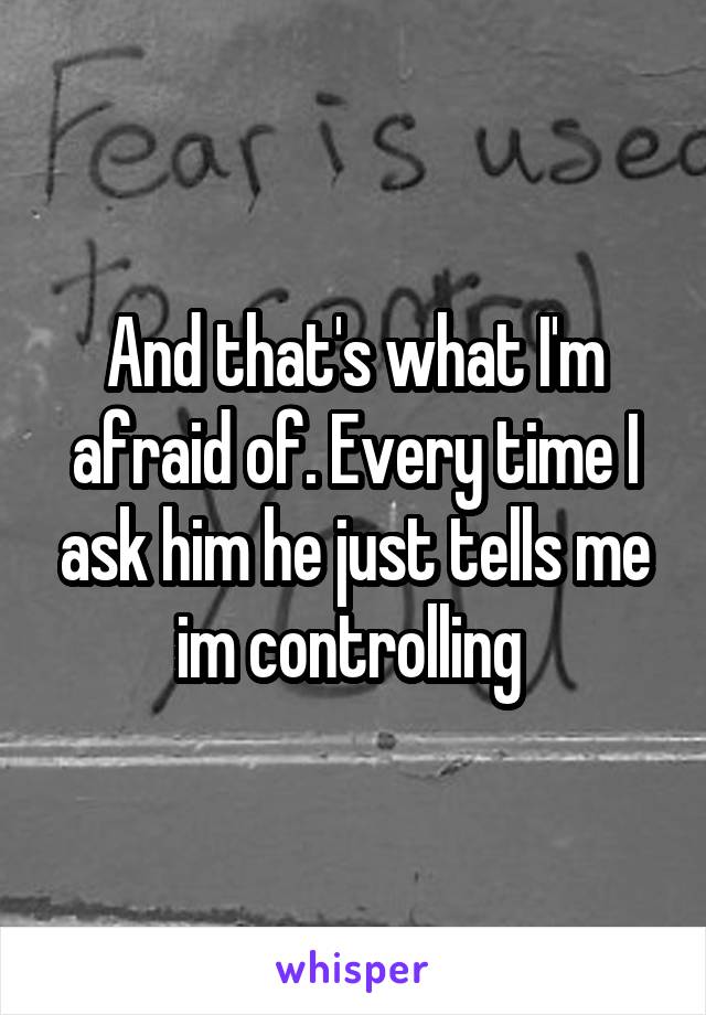 And that's what I'm afraid of. Every time I ask him he just tells me im controlling 