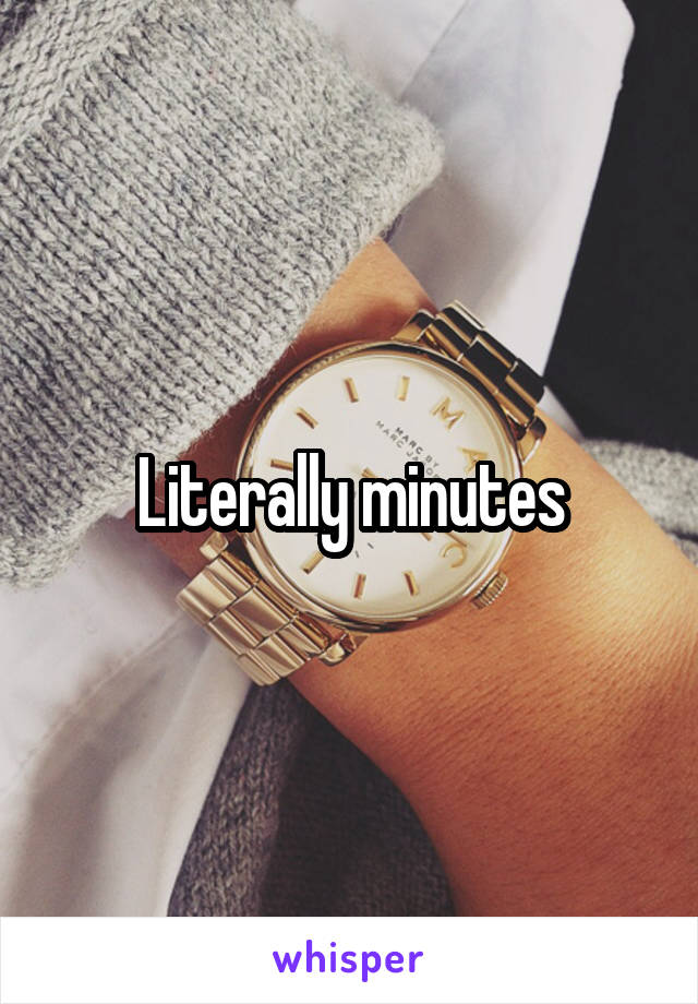 Literally minutes