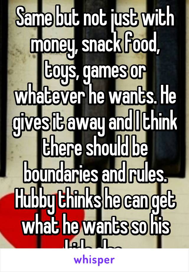 Same but not just with money, snack food, toys, games or whatever he wants. He gives it away and I think there should be boundaries and rules. Hubby thinks he can get what he wants so his kids also 