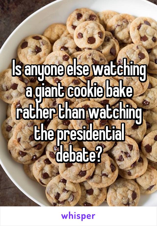 Is anyone else watching a giant cookie bake rather than watching the presidential debate?