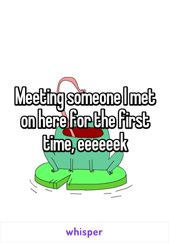 Meeting someone I met on here for the first time, eeeeeek