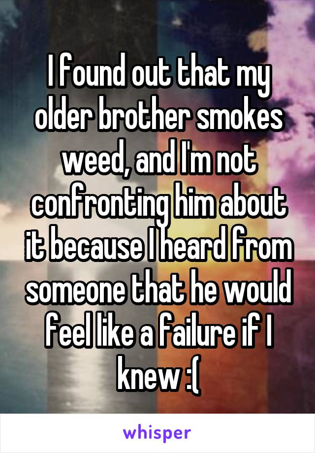 I found out that my older brother smokes weed, and I'm not confronting him about it because I heard from someone that he would feel like a failure if I knew :(