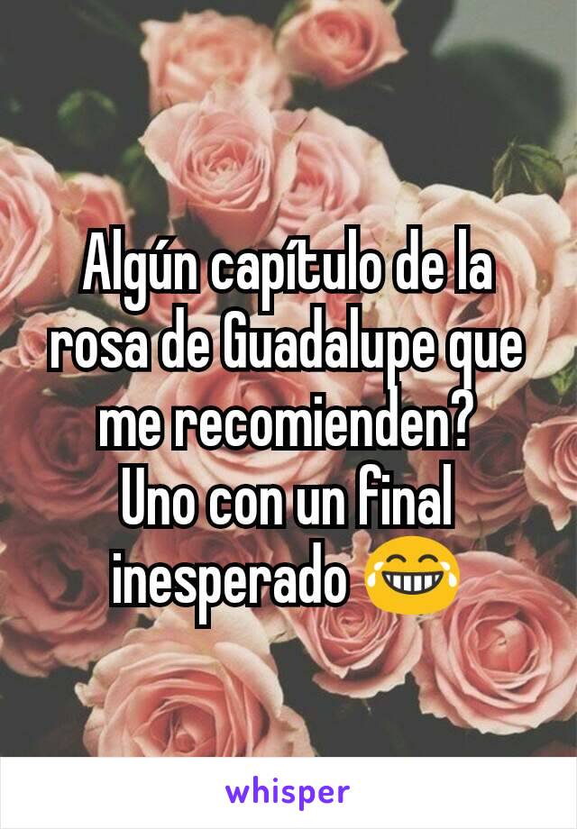 Algún capítulo de la rosa de Guadalupe que me recomienden?
Uno con un final inesperado 😂