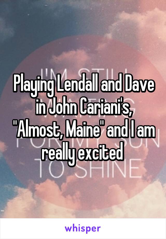 Playing Lendall and Dave in John Cariani's, "Almost, Maine" and I am really excited 