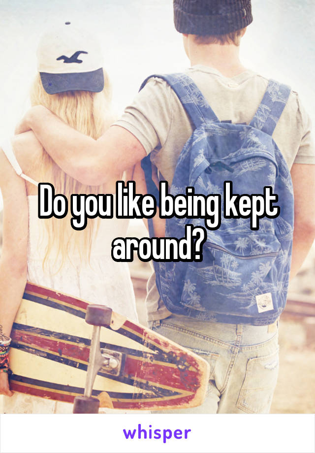 Do you like being kept around?