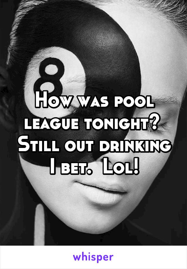 How was pool league tonight?  Still out drinking I bet.  Lol!