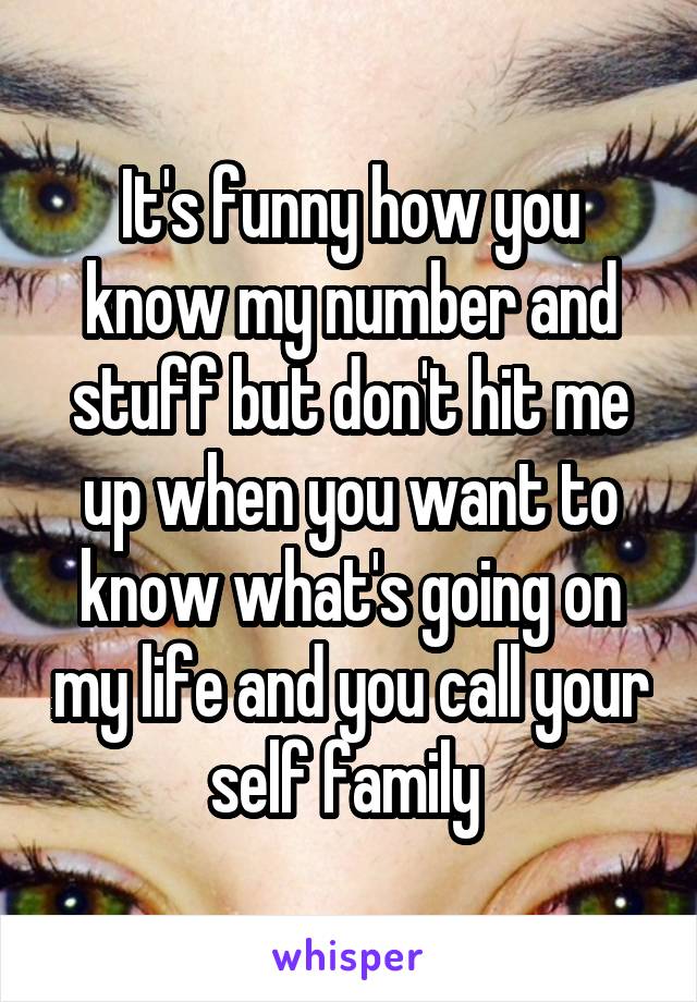 It's funny how you know my number and stuff but don't hit me up when you want to know what's going on my life and you call your self family 