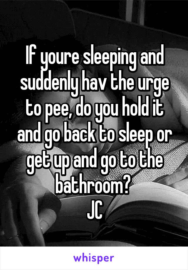 If youre sleeping and suddenly hav the urge to pee, do you hold it and go back to sleep or get up and go to the bathroom? 
JC