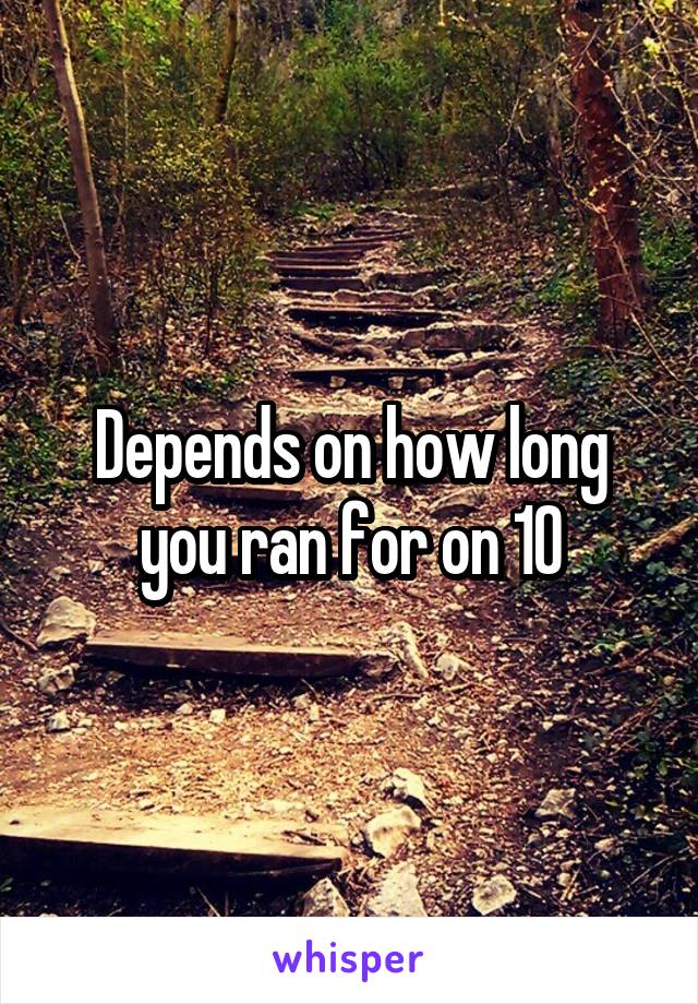 Depends on how long you ran for on 10