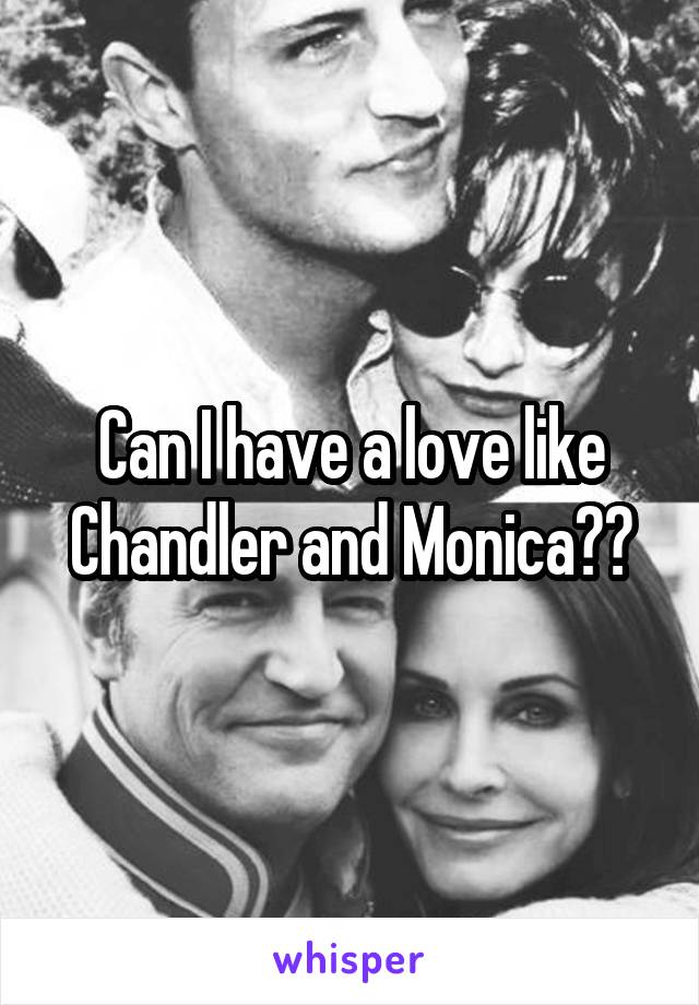 Can I have a love like Chandler and Monica??