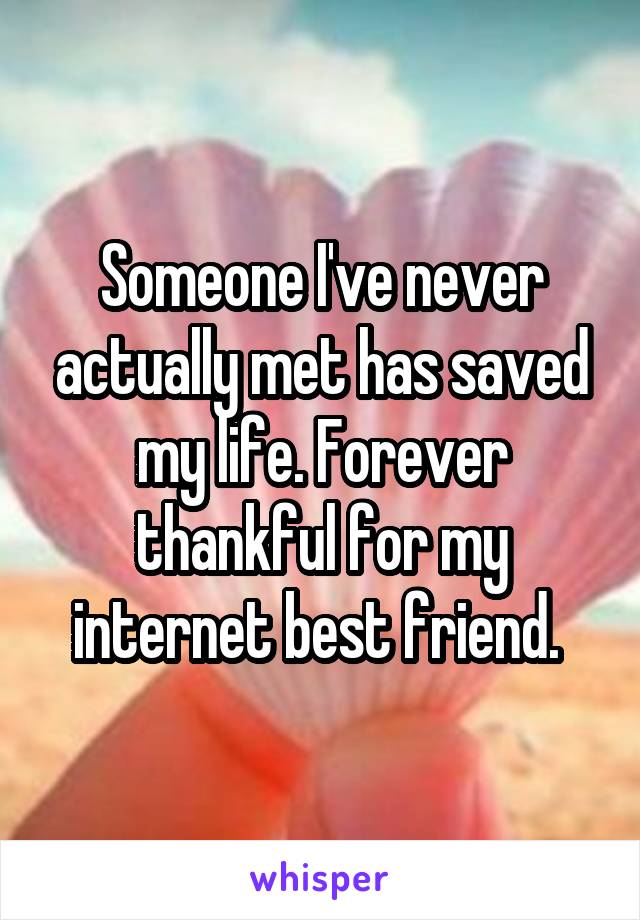 Someone I've never actually met has saved my life. Forever thankful for my internet best friend. 