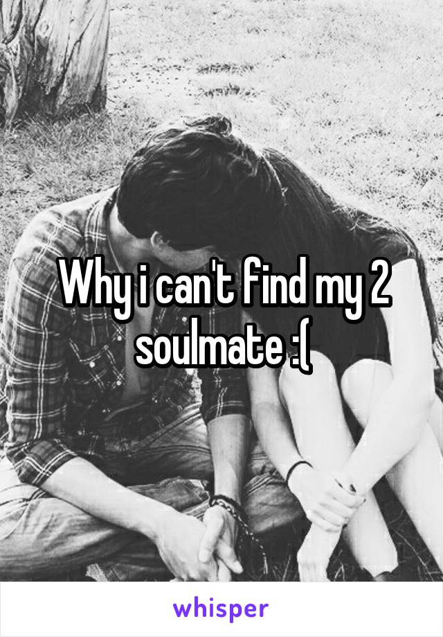 Why i can't find my 2 soulmate :(