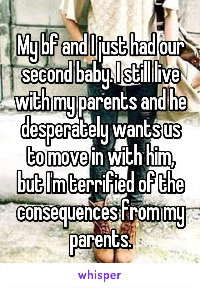 My bf and I just had our second baby. I still live with my parents and he desperately wants us to move in with him, but I'm terrified of the consequences from my parents.