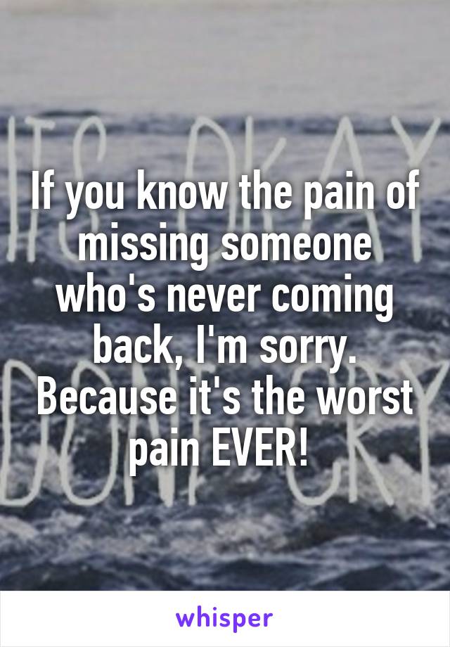 If you know the pain of missing someone who's never coming back, I'm sorry. Because it's the worst pain EVER! 