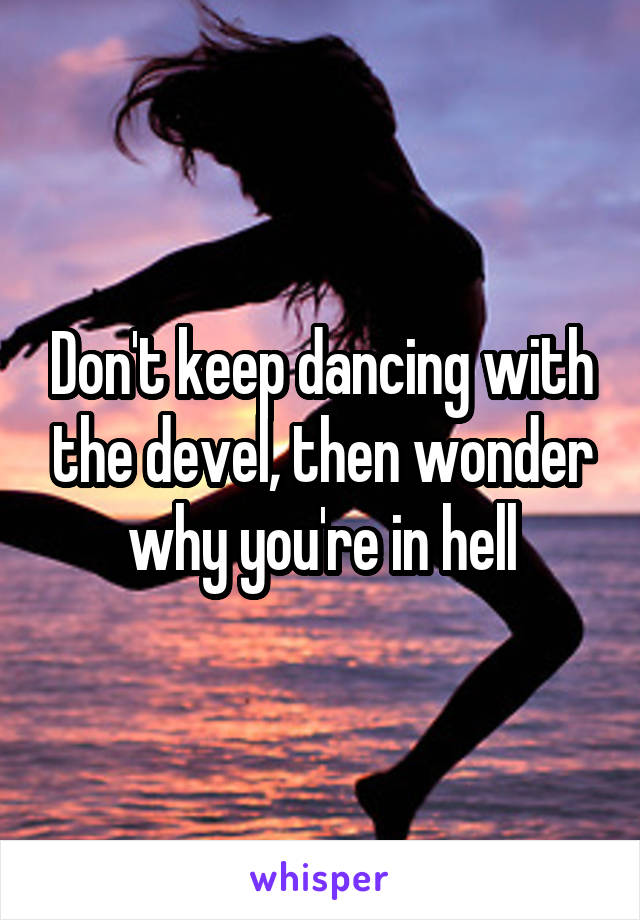 Don't keep dancing with the devel, then wonder why you're in hell