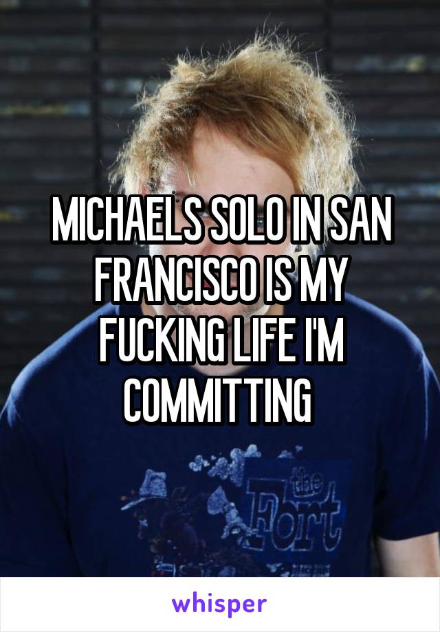 MICHAELS SOLO IN SAN FRANCISCO IS MY FUCKING LIFE I'M COMMITTING 