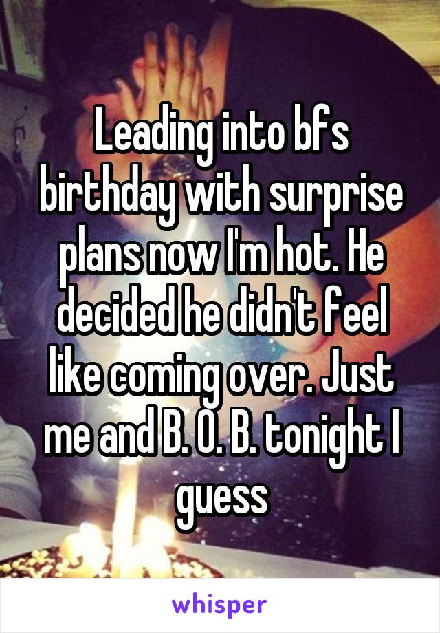 Leading into bfs birthday with surprise plans now I'm hot. He decided he didn't feel like coming over. Just me and B. O. B. tonight I guess