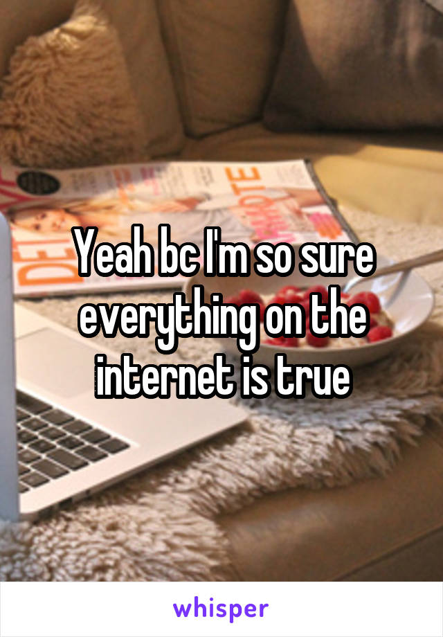 Yeah bc I'm so sure everything on the internet is true