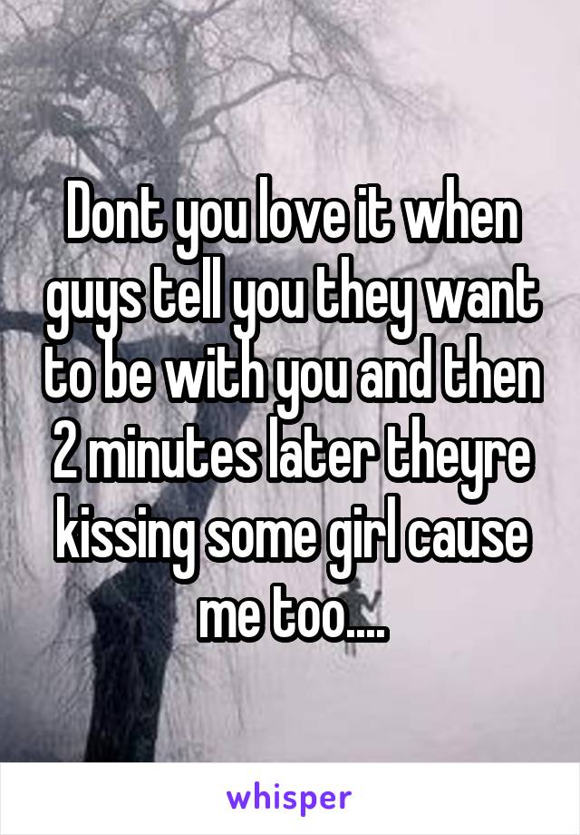 Dont you love it when guys tell you they want to be with you and then 2 minutes later theyre kissing some girl cause me too....