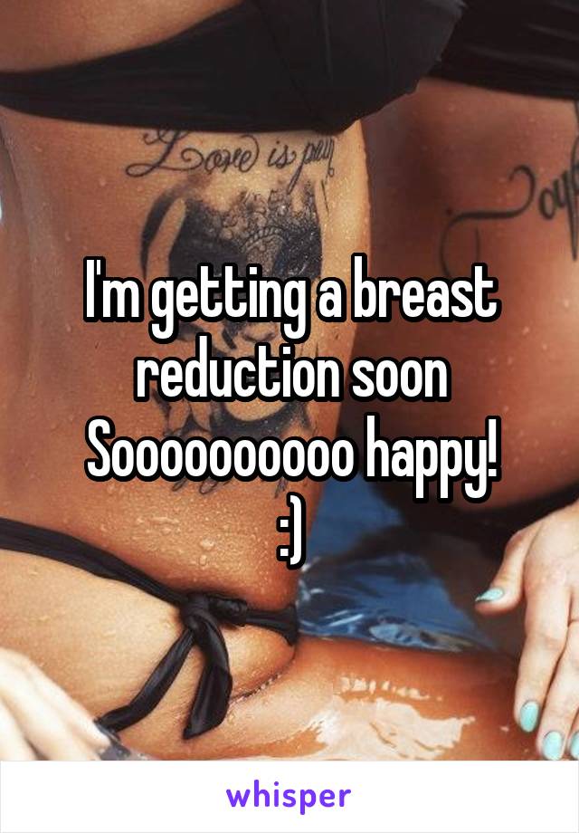 I'm getting a breast reduction soon
Soooooooooo happy!
:)