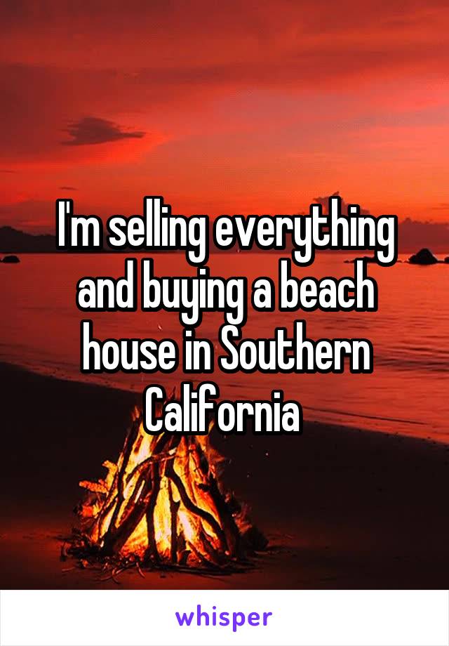 I'm selling everything and buying a beach house in Southern California 