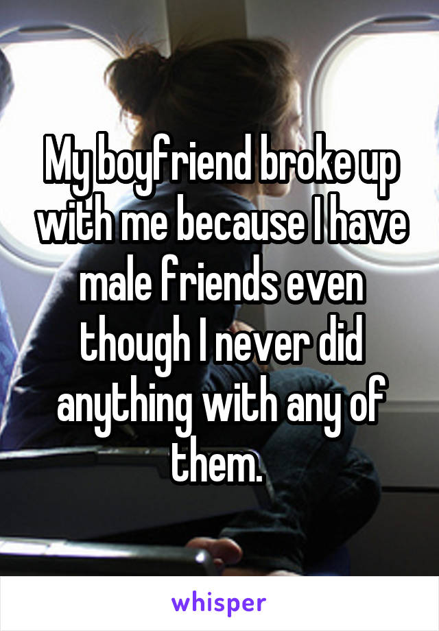 My boyfriend broke up with me because I have male friends even though I never did anything with any of them. 