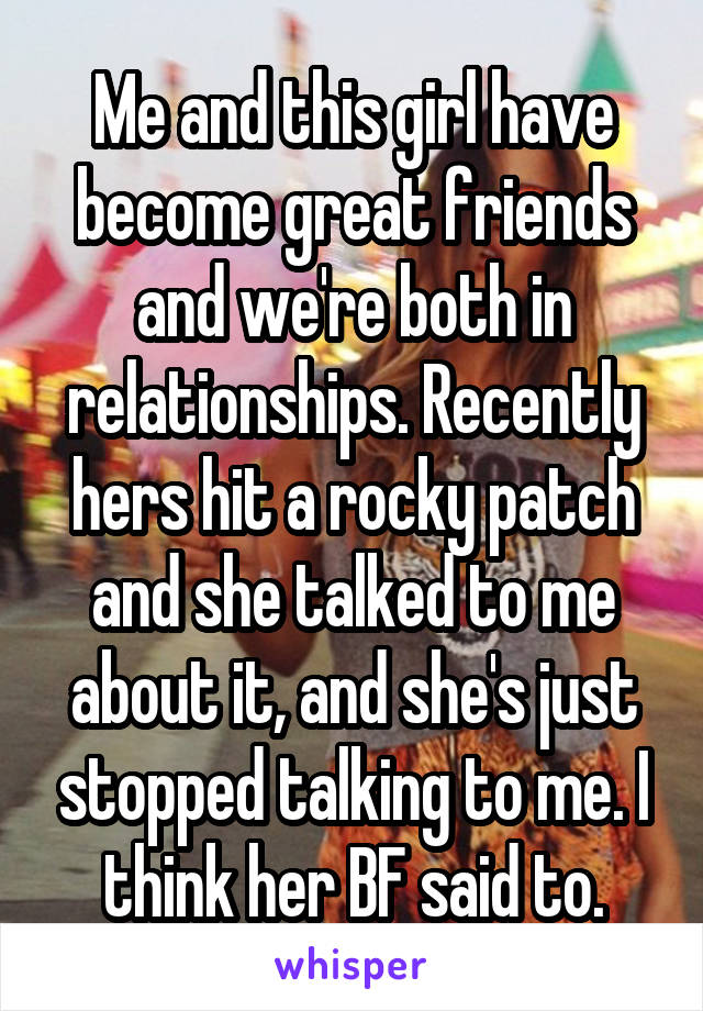 Me and this girl have become great friends and we're both in relationships. Recently hers hit a rocky patch and she talked to me about it, and she's just stopped talking to me. I think her BF said to.