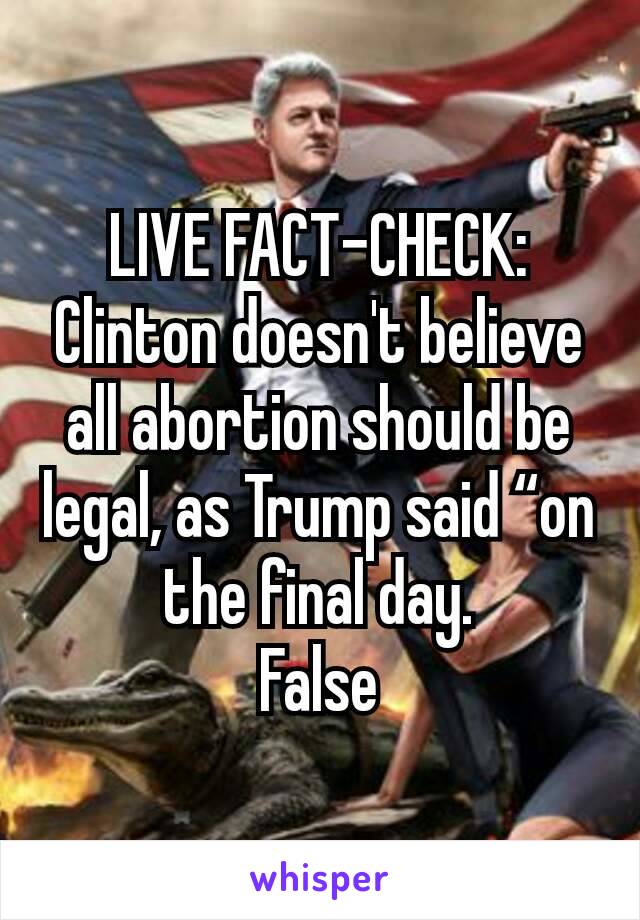 LIVE FACT-CHECK: Clinton doesn't believe all abortion should be legal, as Trump said “on the final day.
False