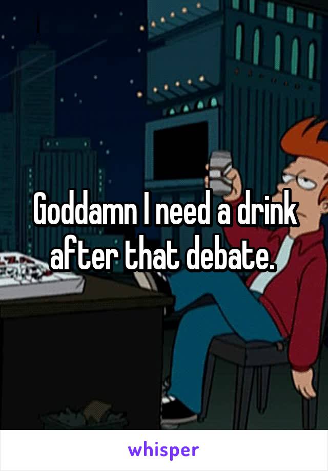 Goddamn I need a drink after that debate. 