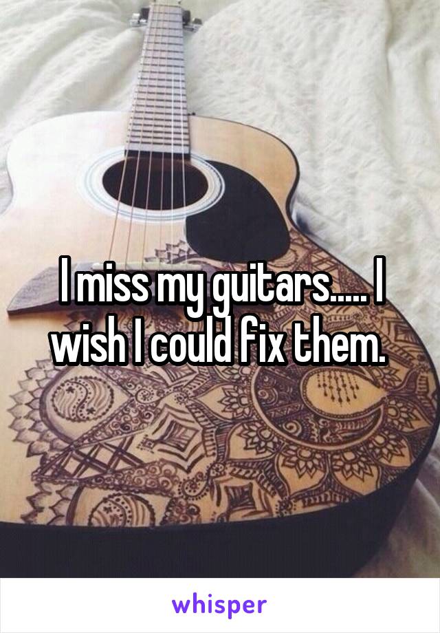 I miss my guitars..... I wish I could fix them. 