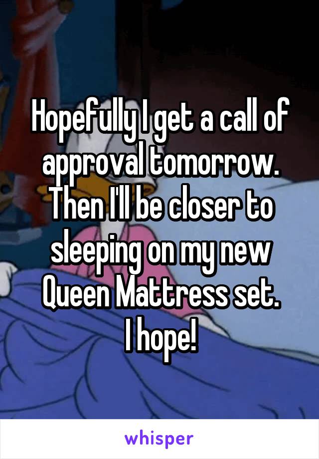 Hopefully I get a call of approval tomorrow. Then I'll be closer to sleeping on my new Queen Mattress set.
I hope!