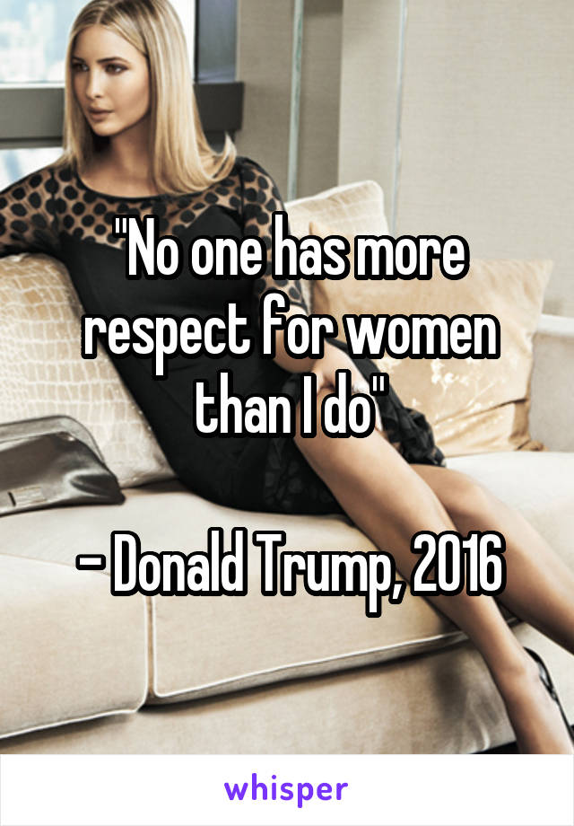 "No one has more respect for women than I do"

- Donald Trump, 2016